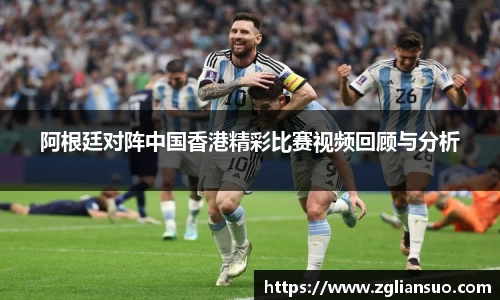 阿根廷对阵中国香港精彩比赛视频回顾与分析