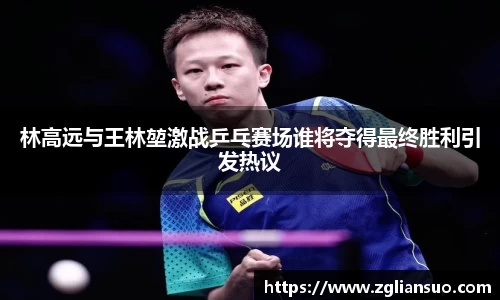 林高远与王林堃激战乒乓赛场谁将夺得最终胜利引发热议