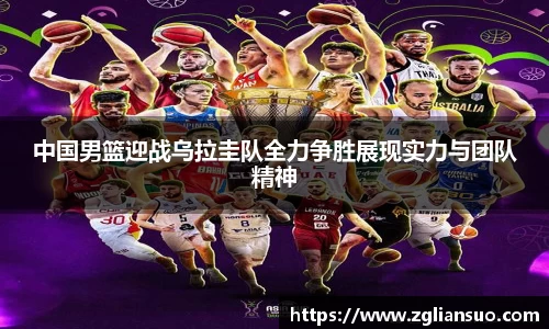 中国男篮迎战乌拉圭队全力争胜展现实力与团队精神